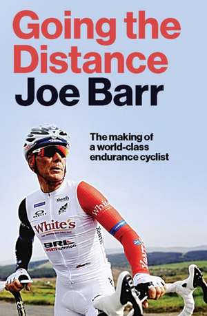 Going the Distance: The Making of a World Class Endurance Cyclist de Joe Barr