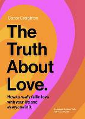 The Truth about Love: How to Really Fall in Love with Your Life and Everyone in It de Conor Creighton