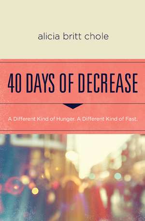 40 Days of Decrease: A Different Kind of Hunger. A Different Kind of Fast. de Alicia Britt Chole