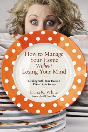 How to Manage Your Home Without Losing Your Mind: Dealing with Your House's Dirty Little Secrets de Dana K. White