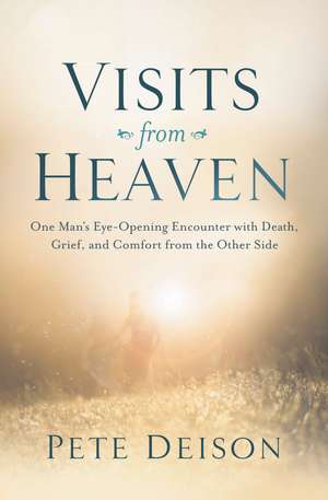 Visits from Heaven: One Man's Eye-Opening Encounter with Death, Grief, and Comfort from the Other Side de Pete Deison