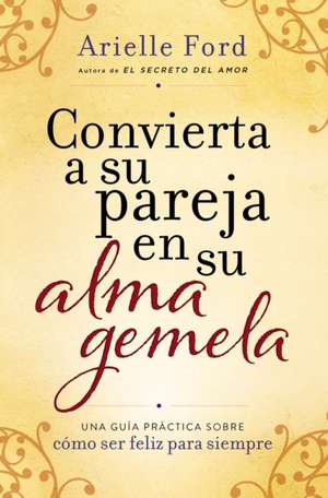 Convierta a su pareja en su alma gemela: Una guía práctica sobre cómo ser feliz para siempre de Arielle Ford