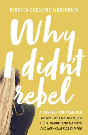 Why I Didn't Rebel: A Twenty-Two-Year-Old Explains Why She Stayed on the Straight and Narrow---and How Your Kids Can Too de Rebecca Gregoire Lindenbach