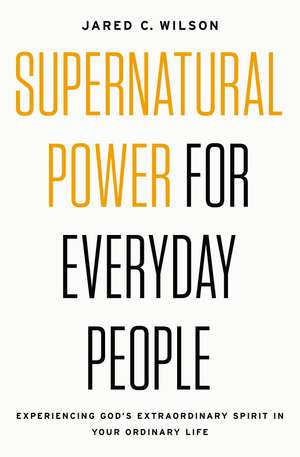 Supernatural Power for Everyday People: Experiencing God’s Extraordinary Spirit in Your Ordinary Life de Jared C. Wilson