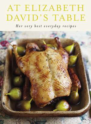 At Elizabeth David's Table: Her Very Best Everyday Recipes de Elizabeth David