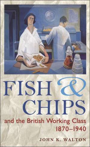 Fish and Chips, and the British Working Class, 1870-1940 de John K. Walton