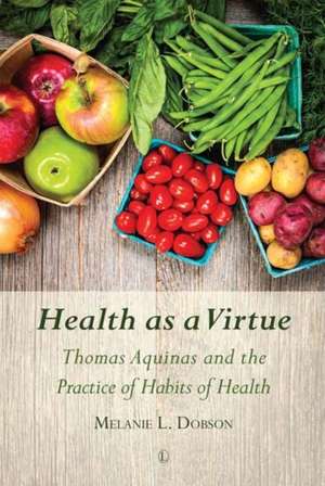 Health as a Virtue: Thomas Aquinas and the Practice of Habits of Health de Melanie Dobson