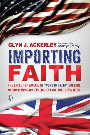 Importing Faith: The Effect of American 'Word of Faith' Culture on Contemporary English Evangelical Revivalism de Glyn J. Ackerley