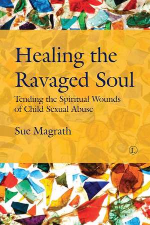 Healing the Ravaged Soul: Tending the Spiritual Wounds of Child Sexual Abuse de Sue Magrath