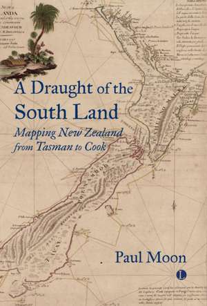 A A Draught of the South Land : Mapping New Zealand from Tasman to Cook de Paul Moon