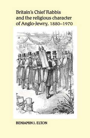 Britain's Chief Rabbis and the Religious Character of Anglo-Jewry 1880-1970 de Benjamin J. Elton