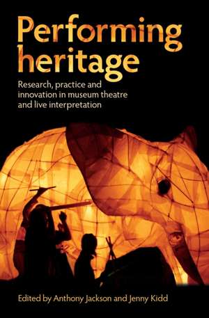 Performing Heritage: Research, Practice and Innovation in Museum Theatre and Live Interpretation de Anthony Jackson