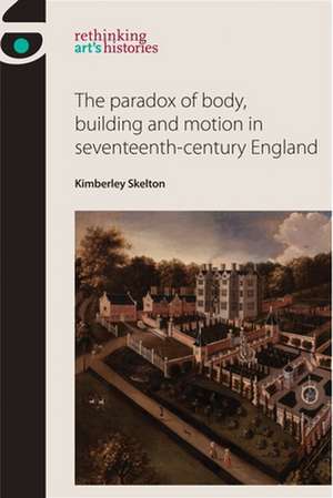 The Paradox of Body, Building and Motion in Seventeenth-Century England de Kimberley Skelton