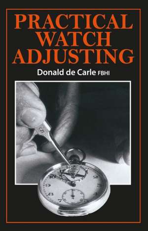 Practical Watch Adjusting and Springing de Donald De Carle