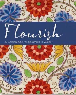 Flourish - A Golden Age for Ceramics in Wales de Andrew Renton