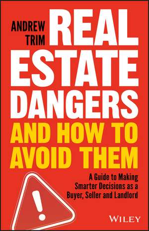 Real Estate Dangers and How to Avoid Them: A Guide to Making Smarter Decisions as a Buyer, Seller and Landlord de Andrew Trim