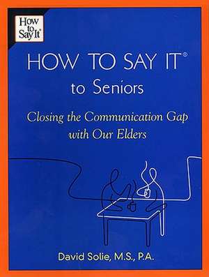 How to Say It (R) to Seniors: Closing the Communication Gap with Our Elders de David Solie