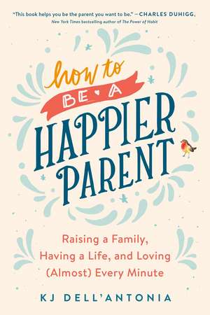 How to be a Happier Parent: Raising a Family, Having a Life, and Loving (Almost) Every Minute de KJ Dell'Antonia