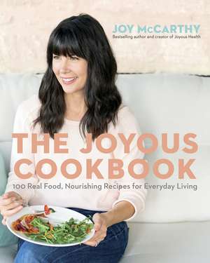 The Joyous Cookbook: 100 Real Food, Nourishing Recipes for Everyday Living de Joy McCarthy