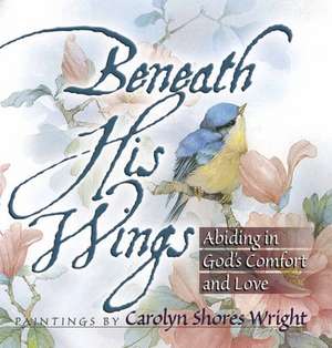 Beneath His Wings: Abiding in God's Comfort and Love de Carolyn Shores Wright