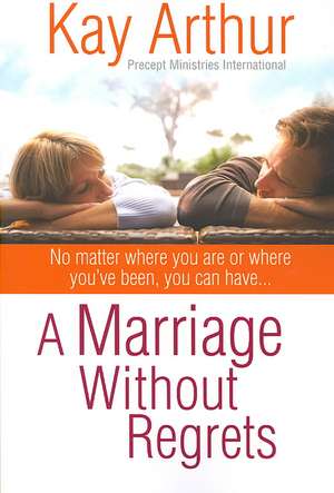 A Marriage Without Regrets: No Matter Where You Are or Where You've Been, You Can Have... de Kay Arthur