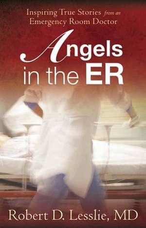 Angels in the ER: Inspiring True Stories from an Emergency Room Doctor de Robert D. Lesslie