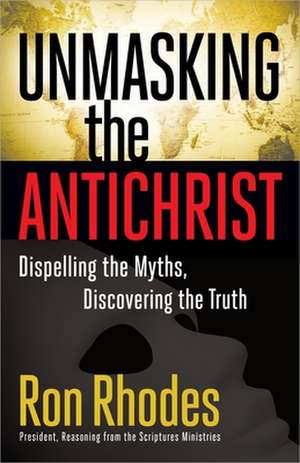 Unmasking the Antichrist: Dispelling the Myths, Discovering the Truth de Ron Rhodes