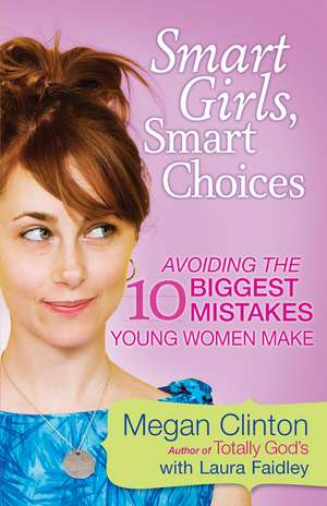 Smart Girls, Smart Choices: Avoiding the 10 Biggest Mistakes Young Women Make de Megan Clinton