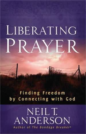 Liberating Prayer: Finding Freedom by Connecting with God de Neil T. Anderson