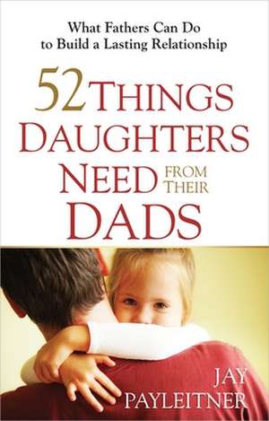 52 Things Daughters Need from Their Dads de Jay Payleitner