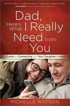 Dad, Here?s What I Really Need from You: A Guide for Connecting with Your Daughter's Heart de Michelle Watson