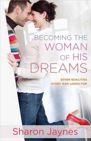 Becoming the Woman of His Dreams: Seven Qualities Every Man Longs for de Sharon Jaynes