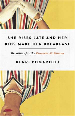 She Rises Late and Her Kids Make Her Breakfast: Devotions for the Proverbs 32 Woman de Kerri Pomarolli