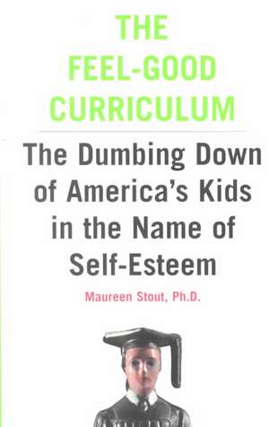 The Feel-Good Curriculum: The Dumbing Down Of America's Kids In The Name Of Self-esteem de Maureen Stout