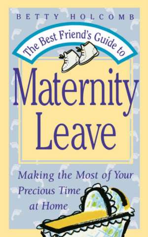 The Best Friend's Guide To Maternity Leave: Making The Most Of Your Precious Time At Home de Betty Holcomb