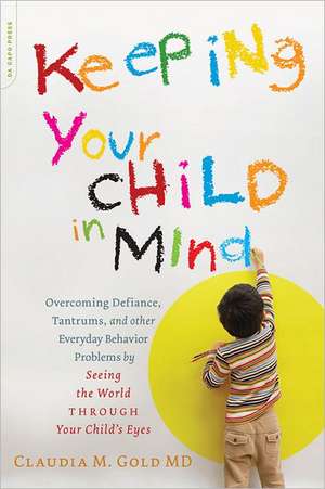 Keeping Your Child in Mind: Overcoming Defiance, Tantrums, and Other Everyday Behavior Problems by Seeing the World through Your Child's Eyes de Claudia M. Gold