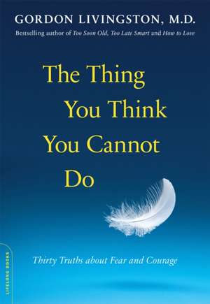 The Thing You Think You Cannot Do: Thirty Truths about Fear and Courage de Gordon Livingston