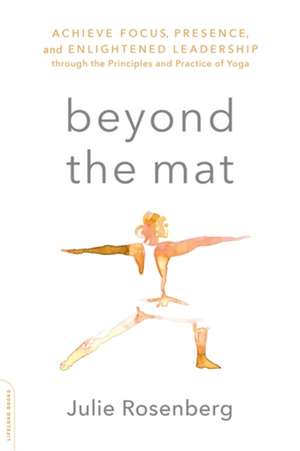 Beyond the Mat: Achieve Focus, Presence, and Enlightened Leadership through the Principles and Practice of Yoga de Julie Rosenberg