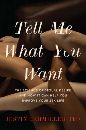 Tell Me What You Want: The Science of Sexual Desire and How It Can Help You Improve Your Sex Life de Justin J. Lehmiller