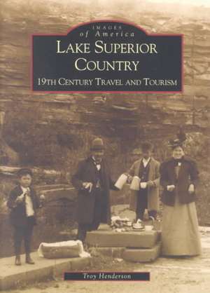 Lake Superior Country: 19th Century Travel and Tourism de Troy Henderson