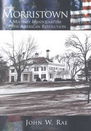 Morristown: A Military Headquarters of the American Revolution de John Rae