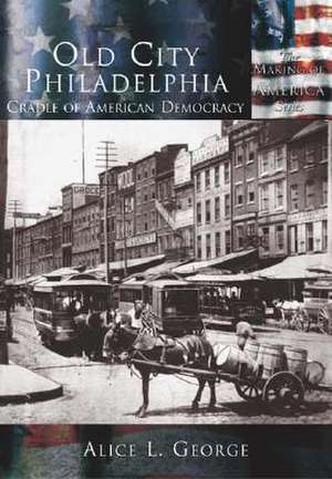 Old City Philadelphia: Cradle of American Democracy de Alice L. George