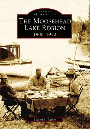 The Moosehead Lake Region: 1900-1950 de Everett Parker