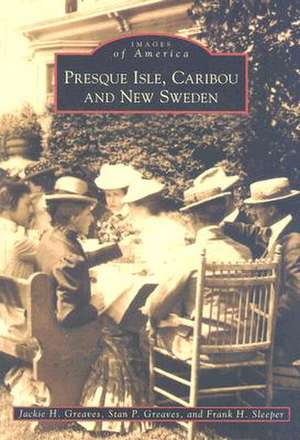 Presque Isle, Caribou and New Sweden de Jackie H. Greaves