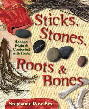 Sticks, Stones, Roots & Bones: Hoodoo, Mojo & Conjuring with Herbs de Stephanie Rose Bird