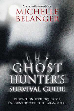 The Ghost Hunter's Survival Guide: Protection Techniques for Encounters with the Paranormal de Michelle Belanger