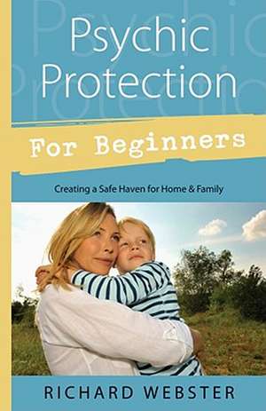 Psychic Protection for Beginners: Creating a Safe Haven for Home & Family de Richard Webster