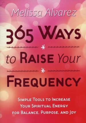 365 Ways to Raise Your Frequency: Simple Tools to Increase Your Spiritual Energy for Balance, Purpose, and Joy de Melissa Alvarez