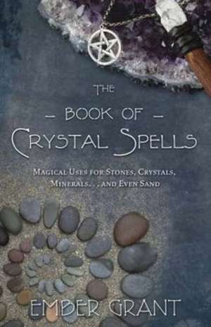 The Book of Crystal Spells: Magical Uses for Stones, Crystals, Minerals... and Even Sand de Ember Grant