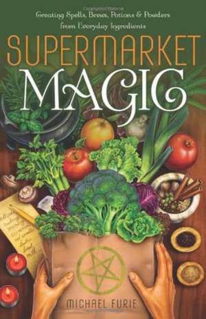 Supermarket Magic: Creating Spells, Brews, Potions & Powders from Everyday Ingredients de Michael Furie